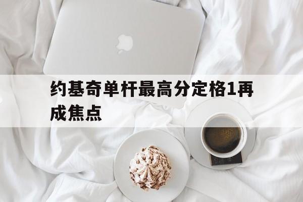 包含约基奇单杆最高分定格1再成焦点的词条|PG电子app